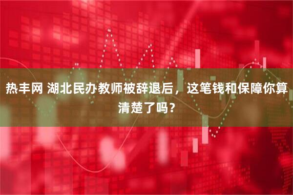 热丰网 湖北民办教师被辞退后，这笔钱和保障你算清楚了吗？