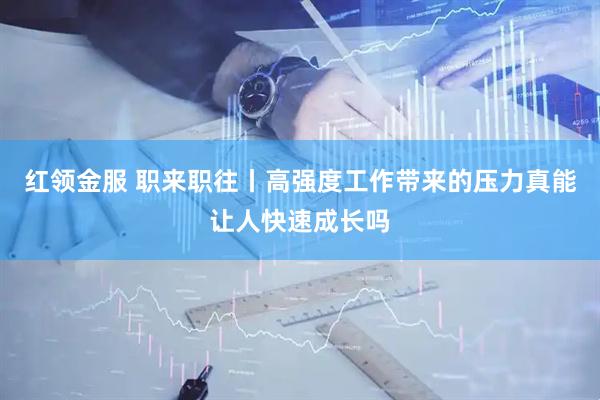 红领金服 职来职往丨高强度工作带来的压力真能让人快速成长吗