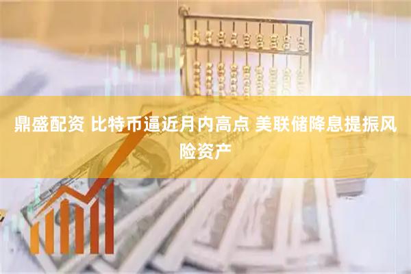 鼎盛配资 比特币逼近月内高点 美联储降息提振风险资产