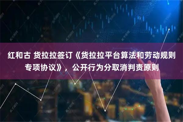 红和古 货拉拉签订《货拉拉平台算法和劳动规则专项协议》，公开行为分取消判责原则