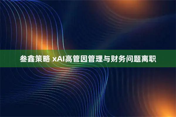 叁鑫策略 xAI高管因管理与财务问题离职