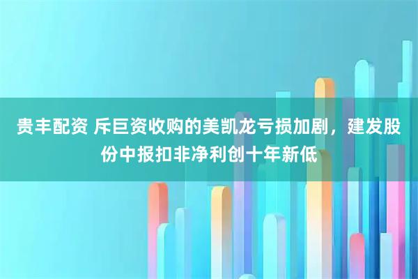 贵丰配资 斥巨资收购的美凯龙亏损加剧，建发股份中报扣非净利创十年新低