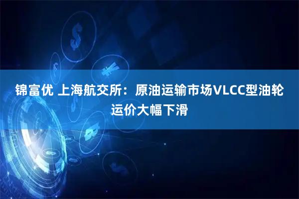 锦富优 上海航交所：原油运输市场VLCC型油轮运价大幅下滑