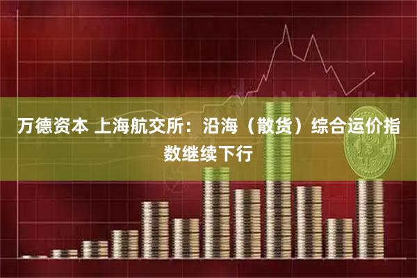 万德资本 上海航交所：沿海（散货）综合运价指数继续下行