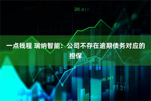 一点钱程 瑞纳智能：公司不存在逾期债务对应的担保