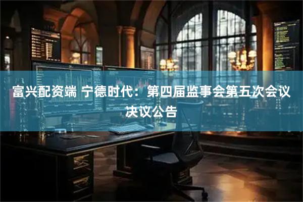 富兴配资端 宁德时代：第四届监事会第五次会议决议公告