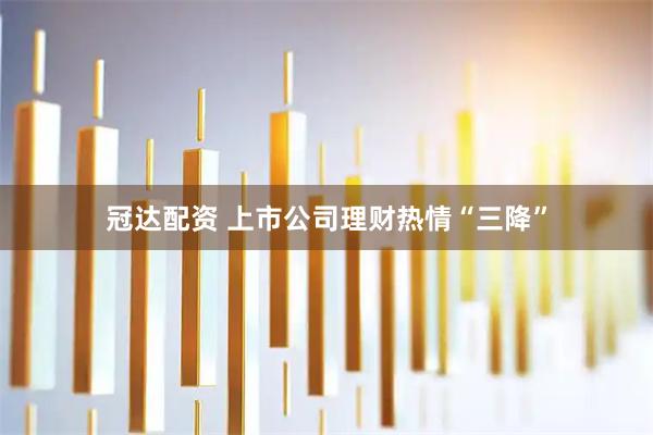 冠达配资 上市公司理财热情“三降”