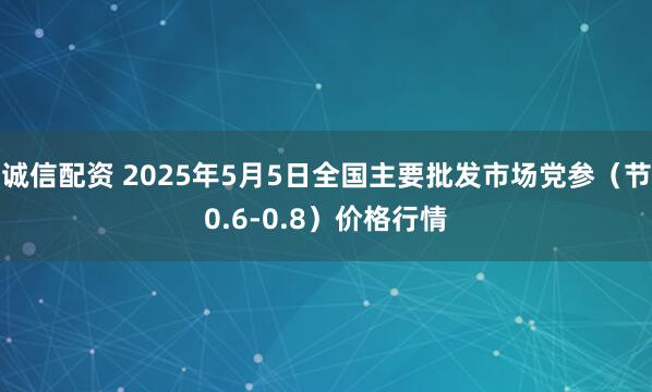 诚信配资 2025年5月5日全国主要批发市场党参（节0.6-0.8）价格行情