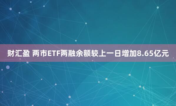财汇盈 两市ETF两融余额较上一日增加8.65亿元