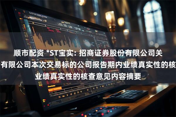 顺市配资 *ST宝实: 招商证券股份有限公司关于宝塔实业股份有限公司本次交易标的公司报告期内业绩真实性的核查意见内容摘要