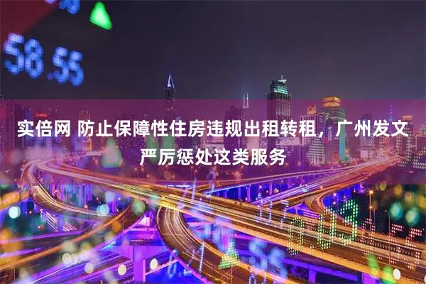 实倍网 防止保障性住房违规出租转租，广州发文严厉惩处这类服务