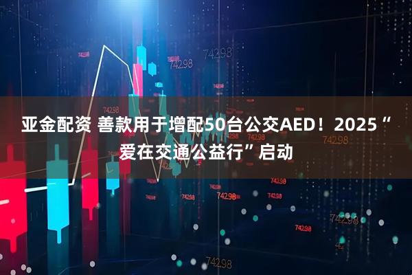 亚金配资 善款用于增配50台公交AED！2025“爱在交通公益行”启动