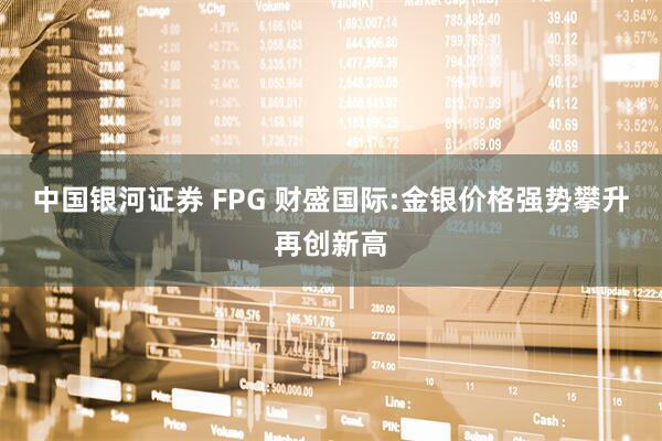 中国银河证券 FPG 财盛国际:金银价格强势攀升再创新高
