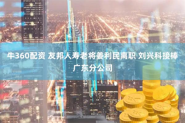 牛360配资 友邦人寿老将姜利民离职 刘兴科接棒广东分公司
