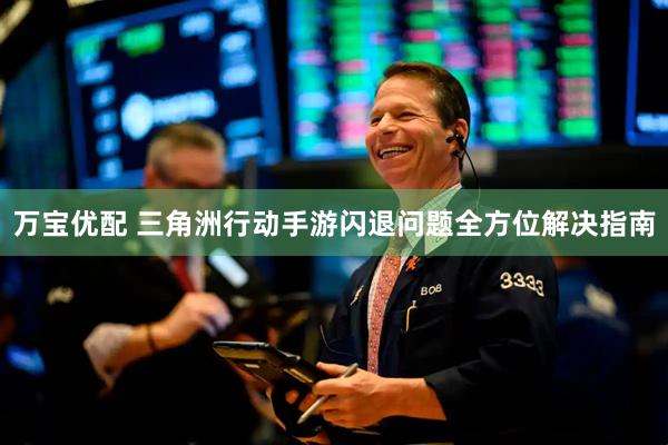 万宝优配 三角洲行动手游闪退问题全方位解决指南