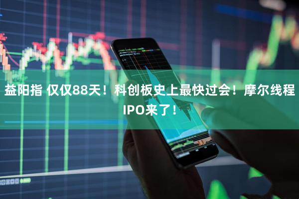 益阳指 仅仅88天！科创板史上最快过会！摩尔线程IPO来了！