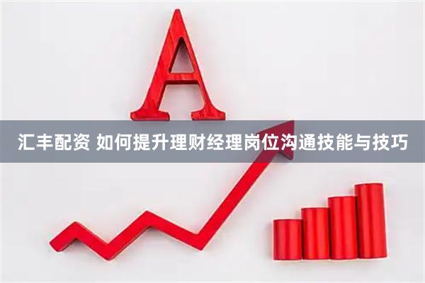 汇丰配资 如何提升理财经理岗位沟通技能与技巧
