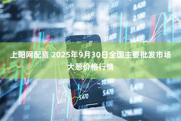 上阳网配资 2025年9月30日全国主要批发市场大葱价格行情