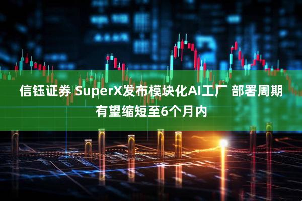 信钰证券 SuperX发布模块化AI工厂 部署周期有望缩短至6个月内