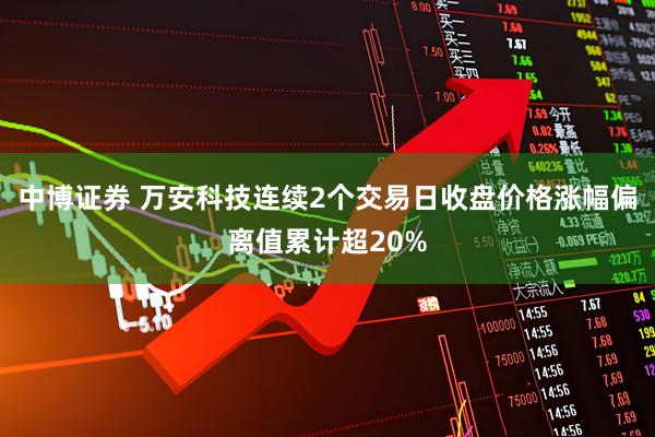 中博证券 万安科技连续2个交易日收盘价格涨幅偏离值累计超20%