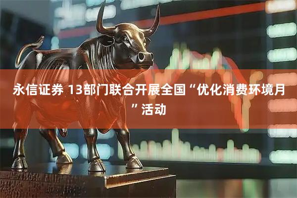 永信证券 13部门联合开展全国“优化消费环境月”活动