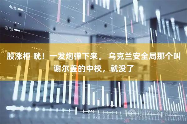 股涨柜 咣!一发炮弹下来。 乌克兰安全局那个叫谢尔盖的中校,就没了