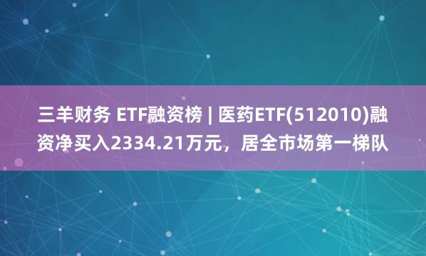 三羊财务 ETF融资榜 | 医药ETF(512010)融资净买入2334.21万元,居全市场第一梯队