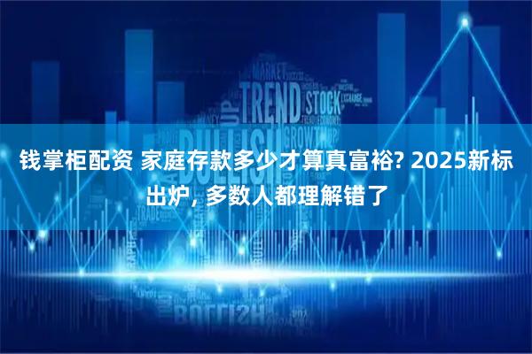 钱掌柜配资 家庭存款多少才算真富裕? 2025新标出炉, 多数人都理解错了