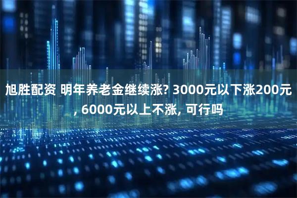 旭胜配资 明年养老金继续涨? 3000元以下涨200元, 6000元以上不涨, 可行吗