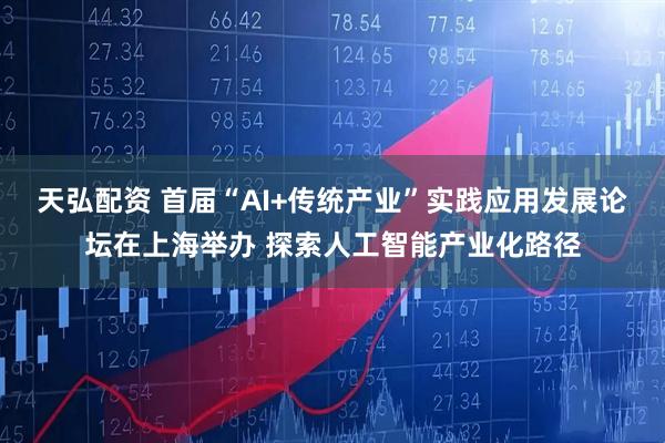 天弘配资 首届“AI+传统产业”实践应用发展论坛在上海举办 探索人工智能产业化路径