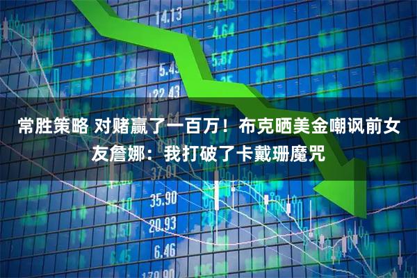 常胜策略 对赌赢了一百万！布克晒美金嘲讽前女友詹娜：我打破了卡戴珊魔咒