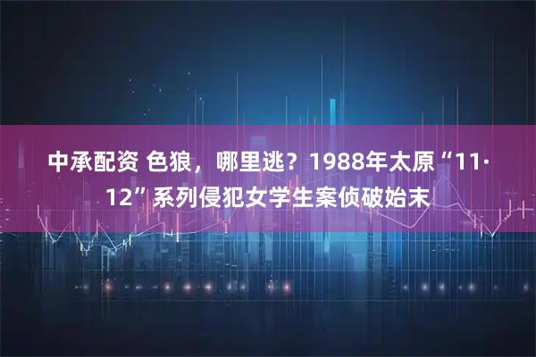 中承配资 色狼，哪里逃？1988年太原“11·12”系列侵犯女学生案侦破始末
