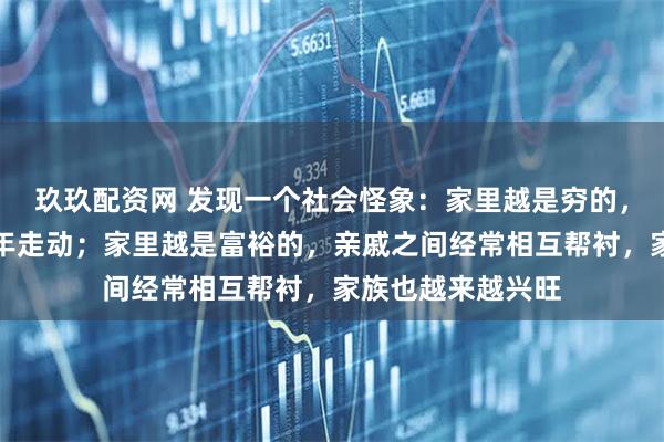 玖玖配资网 发现一个社会怪象：家里越是穷的，亲戚之间只在过年走动；家里越是富裕的，亲戚之间经常相互帮衬，家族也越来越兴旺