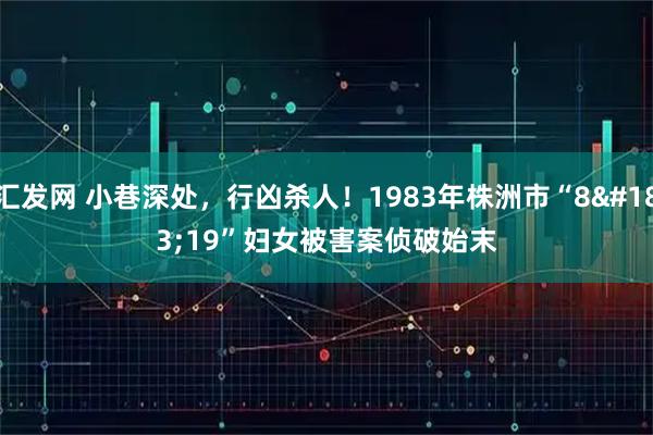 汇发网 小巷深处，行凶杀人！1983年株洲市“8·19”妇女被害案侦破始末