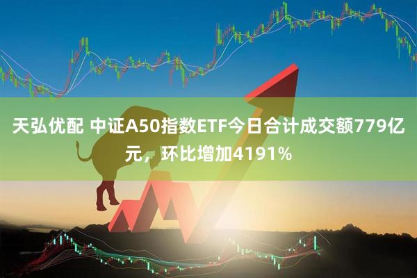 天弘优配 中证A50指数ETF今日合计成交额779亿元,环比增加4191%