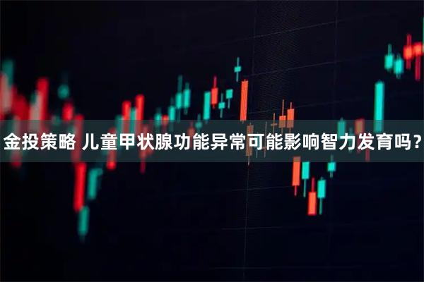 金投策略 儿童甲状腺功能异常可能影响智力发育吗?