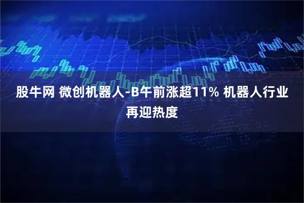 股牛网 微创机器人-B午前涨超11% 机器人行业再迎热度