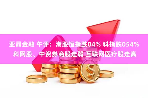 亚晶金融 午评:港股恒指跌04% 科指跌054% 科网股、中资券商股走弱 互联网医疗股走高