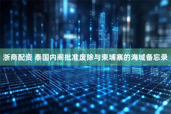 浙商配资 泰国内阁批准废除与柬埔寨的海域备忘录