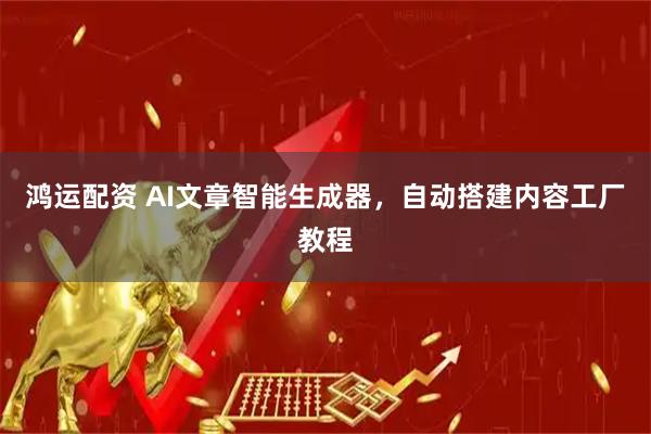 鸿运配资 AI文章智能生成器，自动搭建内容工厂教程
