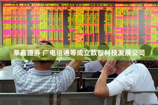 華鑫證券 广电运通等成立数智科技发展公司
