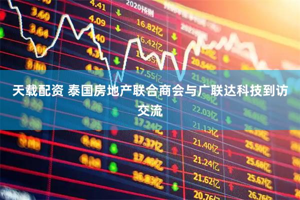 天载配资 泰国房地产联合商会与广联达科技到访交流